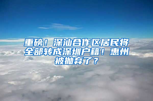 重磅！深汕合作区居民将全部转成深圳户籍！惠州被抛弃了？