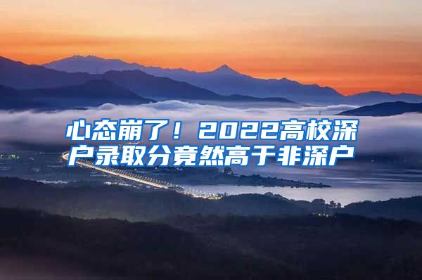 心态崩了！2022高校深户录取分竟然高于非深户