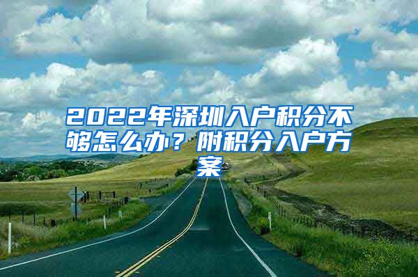 2022年深圳入户积分不够怎么办？附积分入户方案