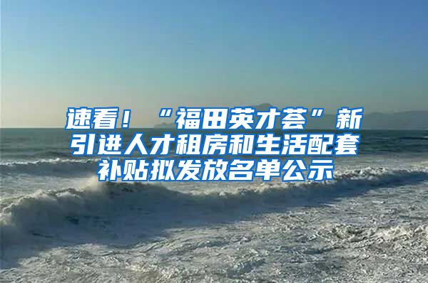 速看！“福田英才荟”新引进人才租房和生活配套补贴拟发放名单公示