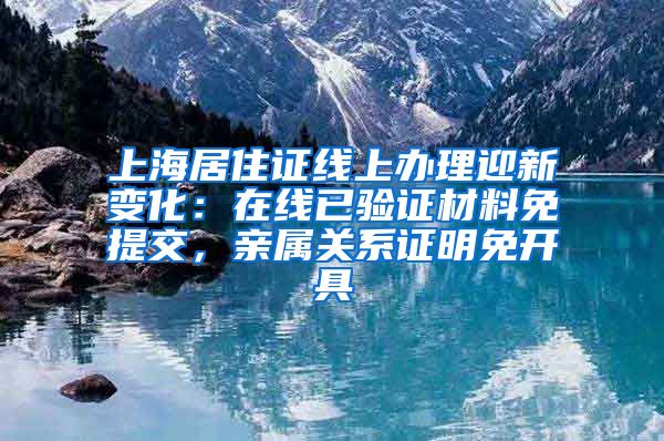 上海居住证线上办理迎新变化：在线已验证材料免提交，亲属关系证明免开具