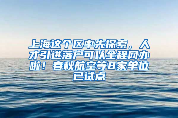 上海这个区率先探索，人才引进落户可以全程网办啦！春秋航空等8家单位已试点