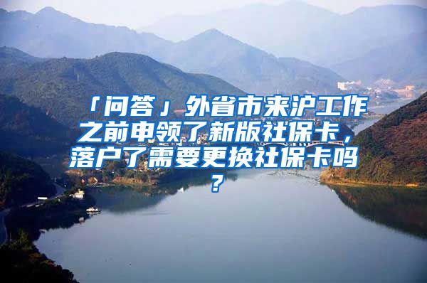 「问答」外省市来沪工作之前申领了新版社保卡，落户了需要更换社保卡吗？