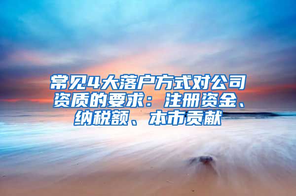 常见4大落户方式对公司资质的要求：注册资金、纳税额、本市贡献