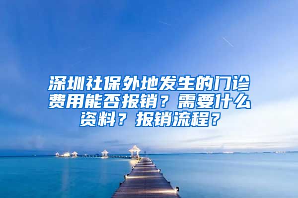 深圳社保外地发生的门诊费用能否报销？需要什么资料？报销流程？