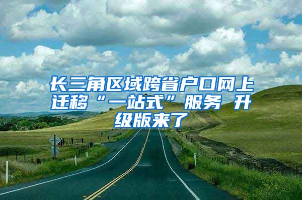 长三角区域跨省户口网上迁移“一站式”服务 升级版来了