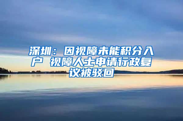 深圳：因视障未能积分入户 视障人士申请行政复议被驳回