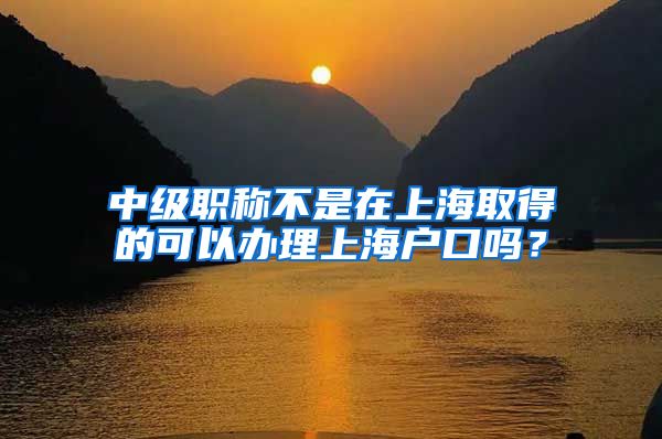 中级职称不是在上海取得的可以办理上海户口吗？