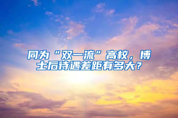 同为“双一流”高校，博士后待遇差距有多大？