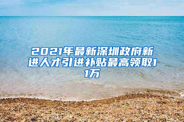 2021年最新深圳政府新进人才引进补贴最高领取11万