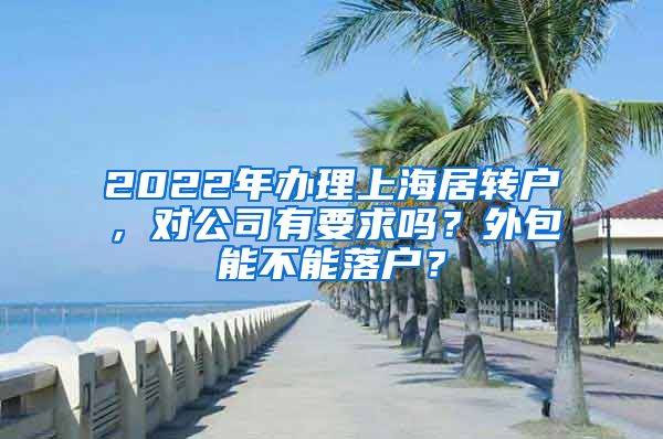 2022年办理上海居转户，对公司有要求吗？外包能不能落户？