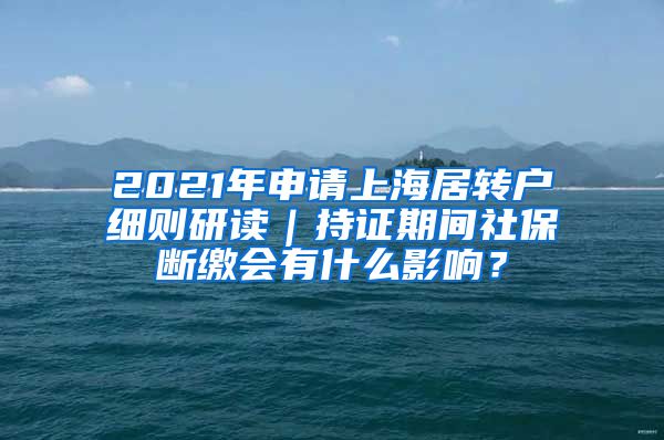 2021年申请上海居转户细则研读｜持证期间社保断缴会有什么影响？