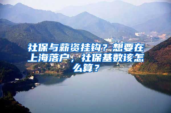 社保与薪资挂钩？想要在上海落户，社保基数该怎么算？