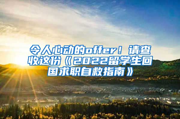 令人心动的offer！请查收这份《2022留学生回国求职自救指南》