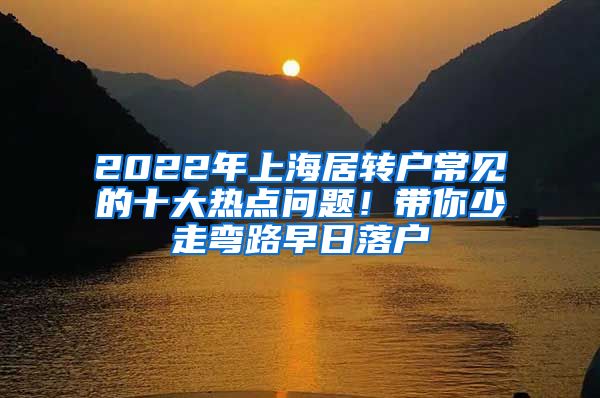 2022年上海居转户常见的十大热点问题！带你少走弯路早日落户