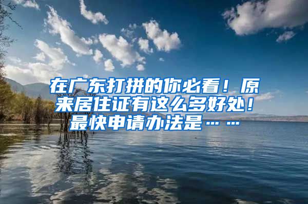 在广东打拼的你必看！原来居住证有这么多好处！最快申请办法是……