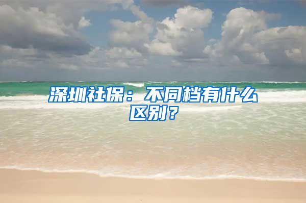 深圳社保：不同档有什么区别？