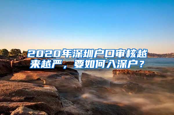 2020年深圳户口审核越来越严，要如何入深户？