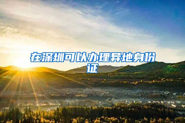 在深圳可以办理异地身份证