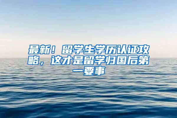 最新！留学生学历认证攻略，这才是留学归国后第一要事