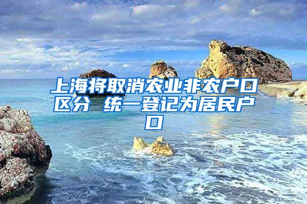 上海将取消农业非农户口区分 统一登记为居民户口