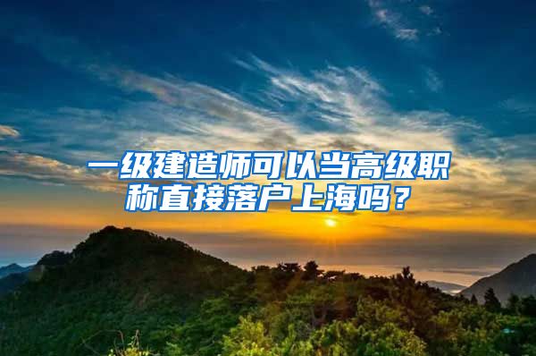 一级建造师可以当高级职称直接落户上海吗？