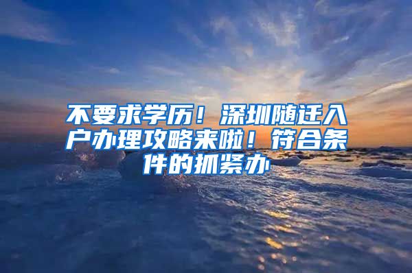 不要求学历！深圳随迁入户办理攻略来啦！符合条件的抓紧办