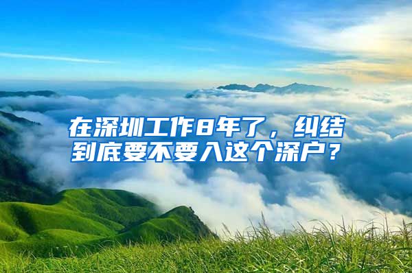 在深圳工作8年了，纠结到底要不要入这个深户？