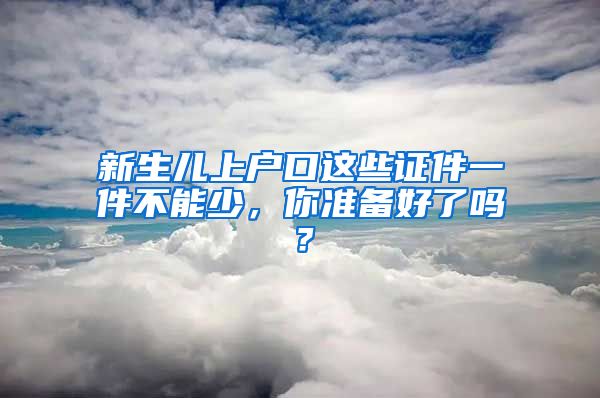 新生儿上户口这些证件一件不能少，你准备好了吗？