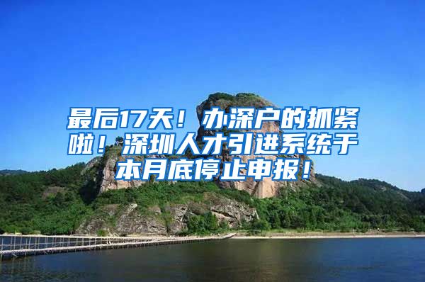 最后17天！办深户的抓紧啦！深圳人才引进系统于本月底停止申报！