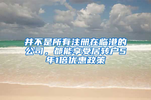 并不是所有注册在临港的公司，都能享受居转户5年1倍优惠政策