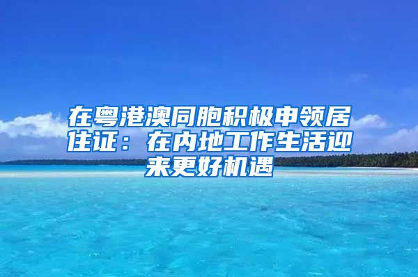 在粤港澳同胞积极申领居住证：在内地工作生活迎来更好机遇