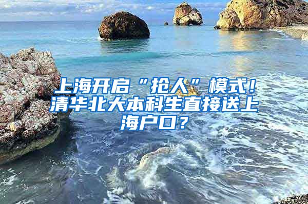 上海开启“抢人”模式！清华北大本科生直接送上海户口？