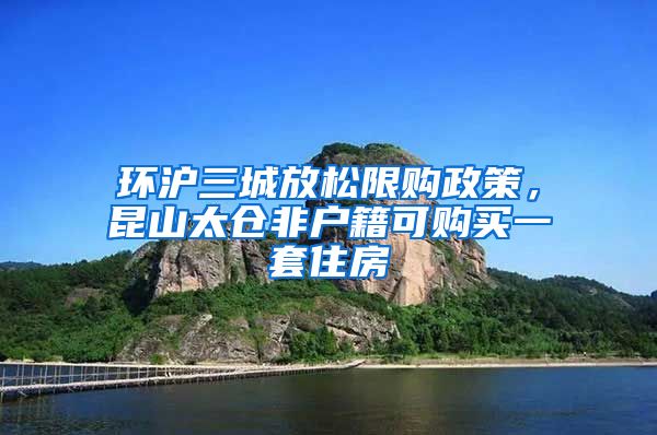 环沪三城放松限购政策，昆山太仓非户籍可购买一套住房