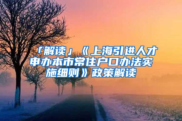 「解读」《上海引进人才申办本市常住户口办法实施细则》政策解读