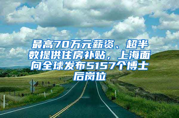 最高70万元薪资、超半数提供住房补贴，上海面向全球发布5157个博士后岗位