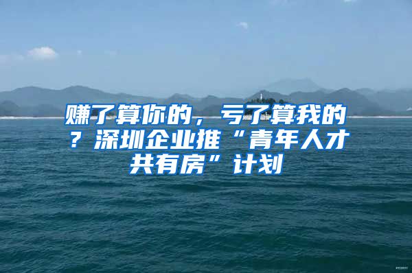 赚了算你的，亏了算我的？深圳企业推“青年人才共有房”计划