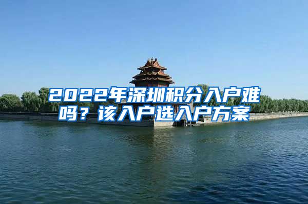 2022年深圳积分入户难吗？该入户选入户方案