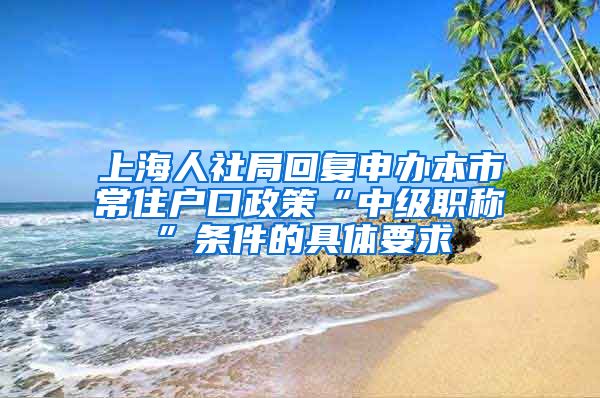 上海人社局回复申办本市常住户口政策“中级职称”条件的具体要求