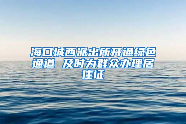 海口城西派出所开通绿色通道 及时为群众办理居住证