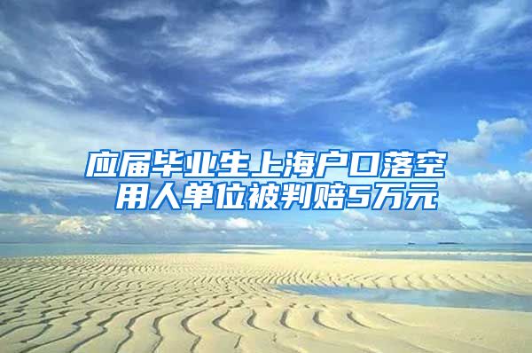 应届毕业生上海户口落空 用人单位被判赔5万元