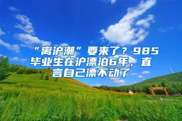 “离沪潮”要来了？985毕业生在沪漂泊6年，直言自己漂不动了