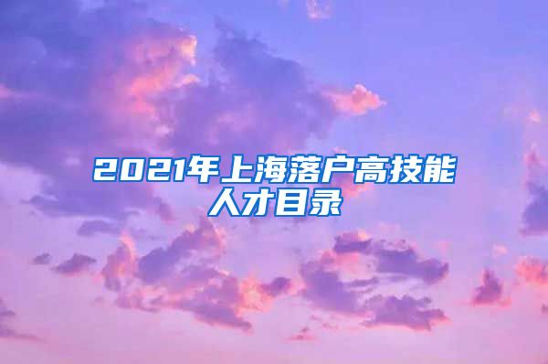 2021年上海落户高技能人才目录