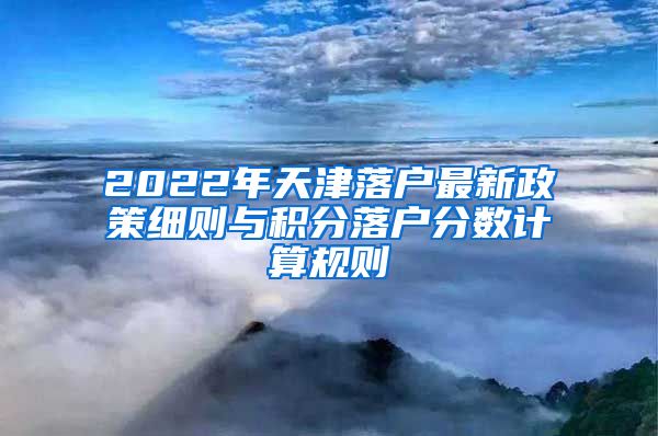 2022年天津落户最新政策细则与积分落户分数计算规则