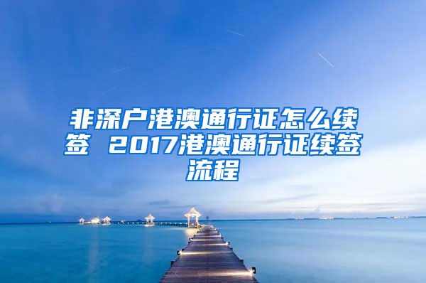 非深户港澳通行证怎么续签 2017港澳通行证续签流程