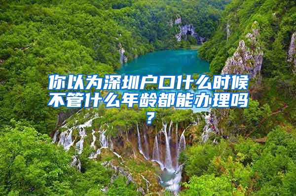 你以为深圳户口什么时候不管什么年龄都能办理吗？