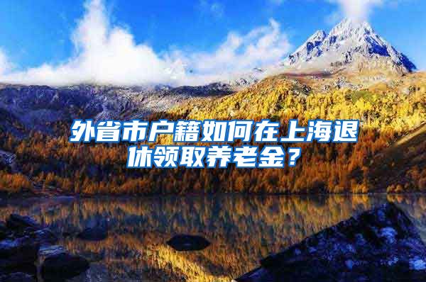 外省市户籍如何在上海退休领取养老金？