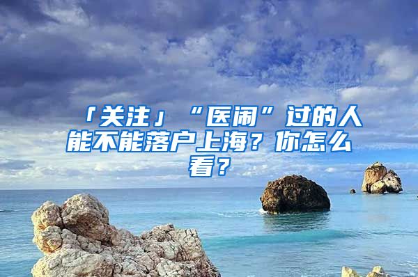 「关注」“医闹”过的人能不能落户上海？你怎么看？