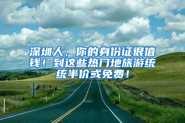 深圳人，你的身份证很值钱！到这些热门地旅游统统半价或免费！