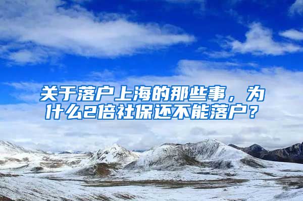 关于落户上海的那些事，为什么2倍社保还不能落户？